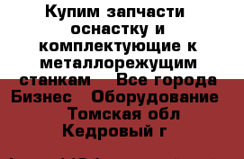  Купим запчасти, оснастку и комплектующие к металлорежущим станкам. - Все города Бизнес » Оборудование   . Томская обл.,Кедровый г.